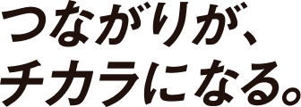 つながりが、チカラになる。